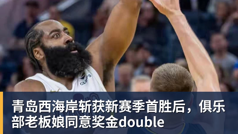 青岛西海岸斩获新赛季首胜后,俱乐部老板娘同意奖金double