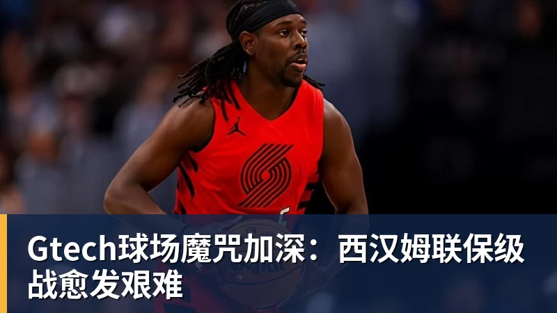 Gtech球场魔咒加深：西汉姆联保级战愈发艰难