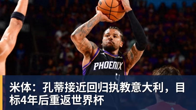 米体：孔蒂接近回归执教意大利，目标4年后重返世界杯