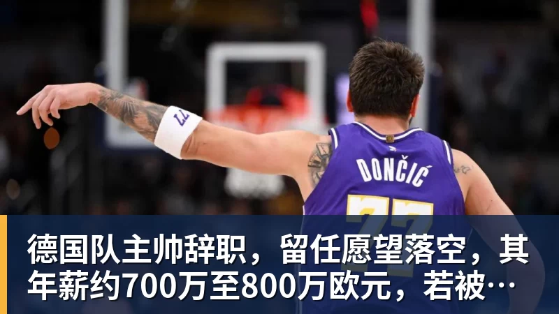 德国队主帅辞职，留任愿望落空，其年薪约700万至800万欧元，若被解雇将获七位数遣散费，德国足协：在沉重打击后，不能让一切简单回归原样