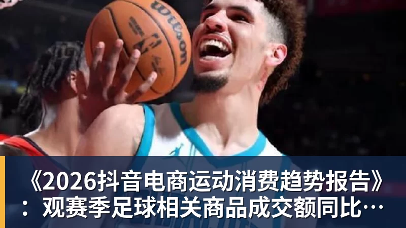 《2026抖音电商运动消费趋势报告》：观赛季足球相关商品成交额同比增长113%