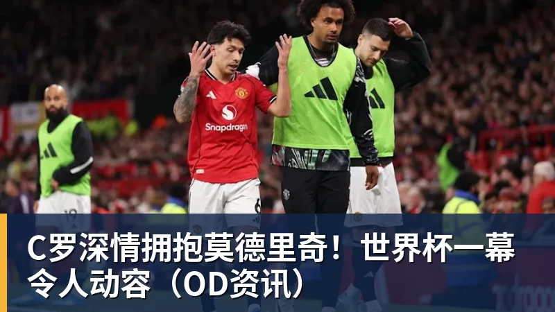C罗深情拥抱莫德里奇！世界杯一幕令人动容（OD资讯）