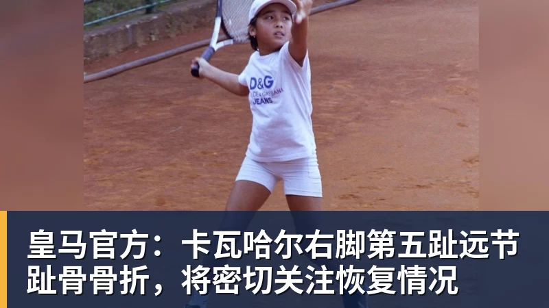 皇马官方：卡瓦哈尔右脚第五趾远节趾骨骨折，将密切关注恢复情况