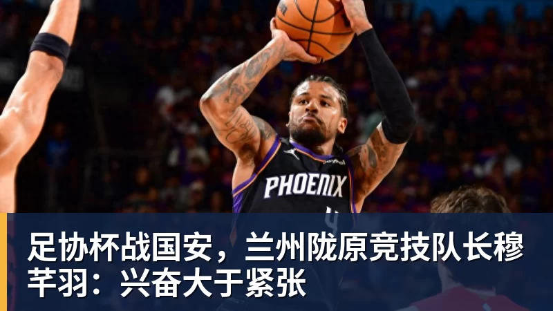 足协杯战国安，兰州陇原竞技队长穆芊羽：兴奋大于紧张