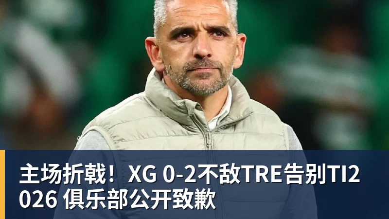 主场折戟！XG 0‑2不敌TRE告别TI2026 俱乐部公开致歉