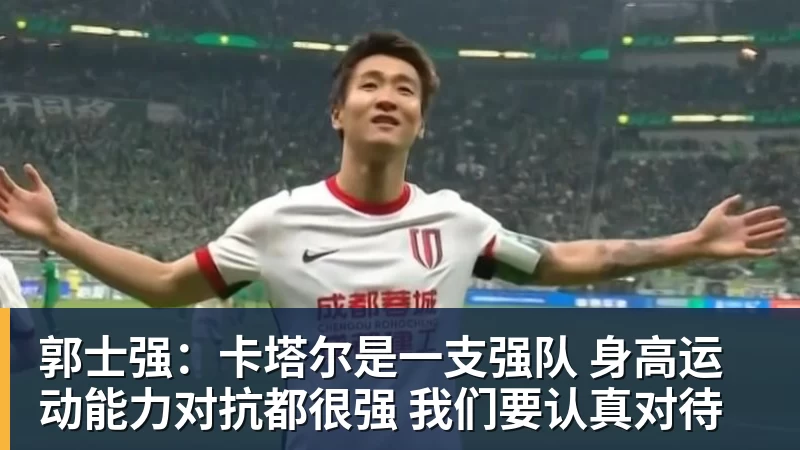 郭士强：卡塔尔是一支强队 身高运动能力对抗都很强 我们要认真对待