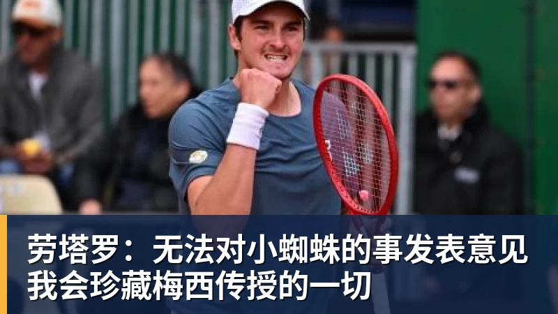 劳塔罗：无法对小蜘蛛的事发表意见我会珍藏梅西传授的一切