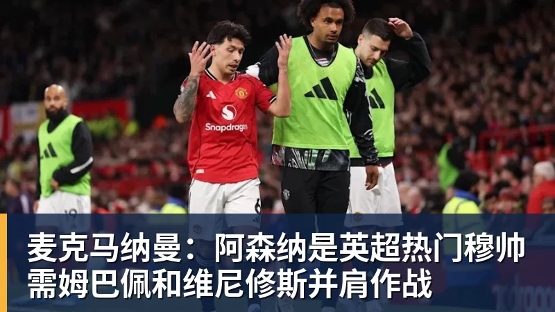 麦克马纳曼：阿森纳是英超热门穆帅需姆巴佩和维尼修斯并肩作战