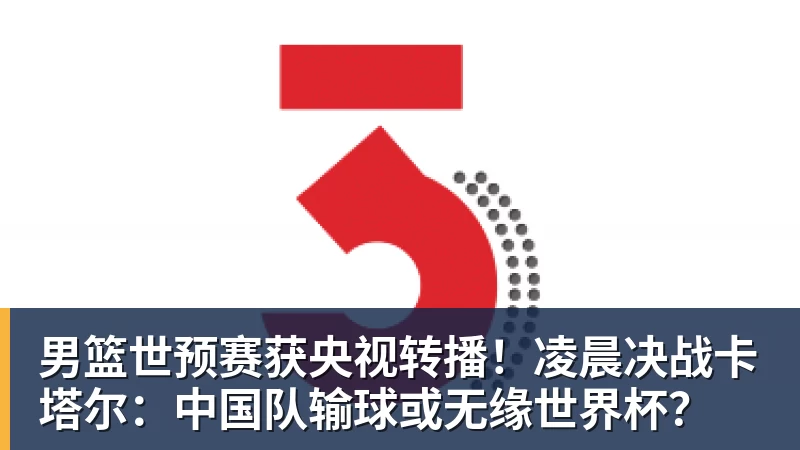 男篮世预赛获央视转播！凌晨决战卡塔尔：中国队输球或无缘世界杯？