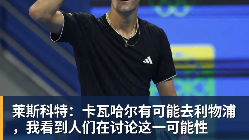 莱斯科特：卡瓦哈尔有可能去利物浦，我看到人们在讨论这一可能性