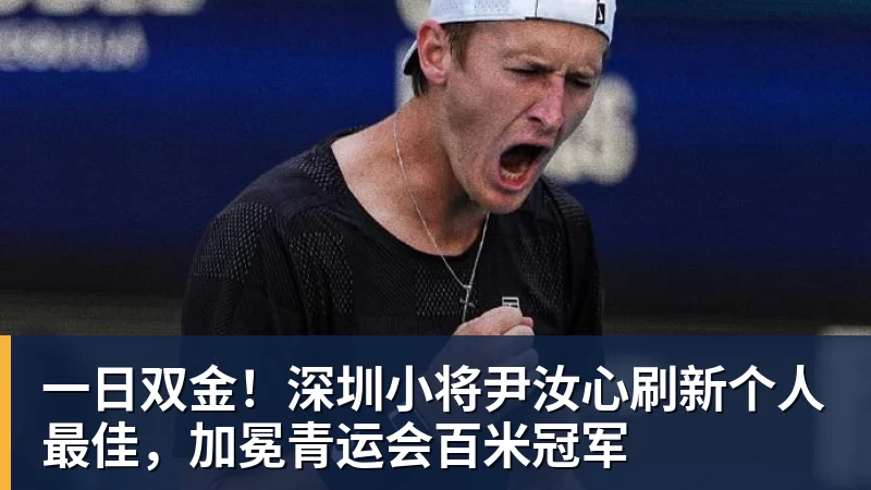 一日双金！深圳小将尹汝心刷新个人最佳，加冕青运会百米冠军