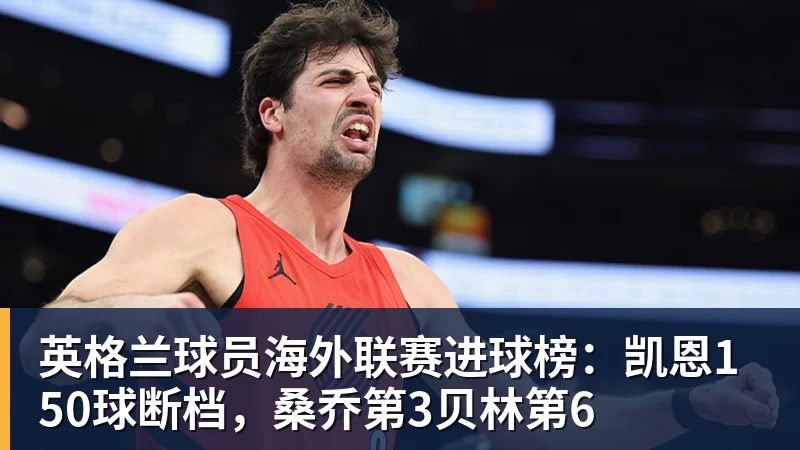 英格兰球员海外联赛进球榜：凯恩150球断档，桑乔第3贝林第6