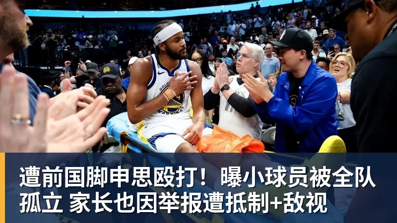 遭前国脚申思殴打！曝小球员被全队孤立 家长也因举报遭抵制+敌视