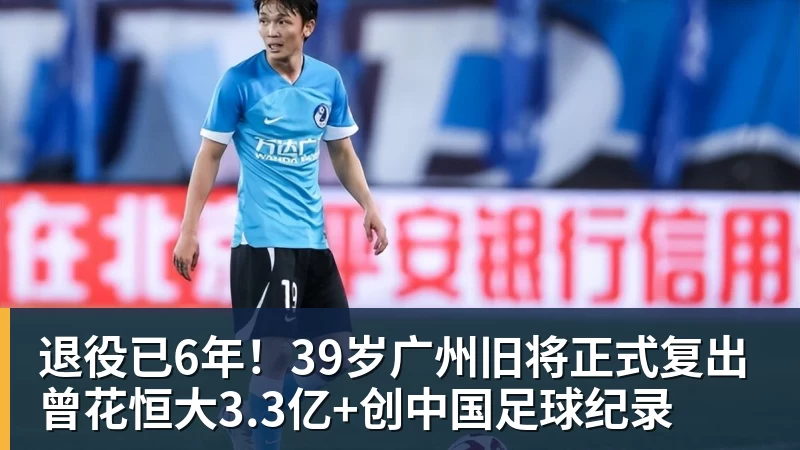 退役已6年！39岁广州旧将正式复出 曾花恒大3.3亿+创中国足球纪录