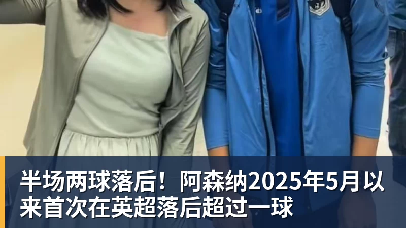 半场两球落后！阿森纳2025年5月以来首次在英超落后超过一球