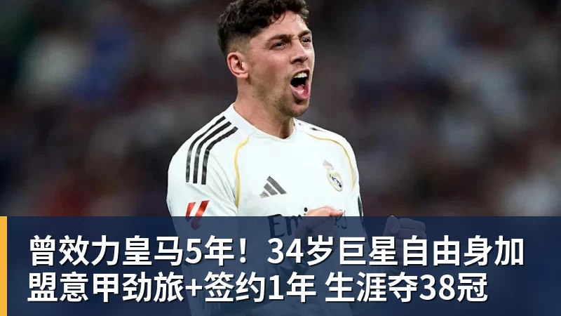 曾效力皇马5年！34岁巨星自由身加盟意甲劲旅+签约1年 生涯夺38冠