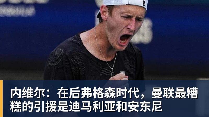 内维尔:在后弗格森时代,曼联最糟糕的引援是迪马利亚和安东尼