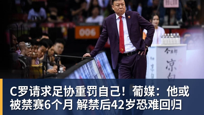 C罗请求足协重罚自己！葡媒：他或被禁赛6个月 解禁后42岁恐难回归