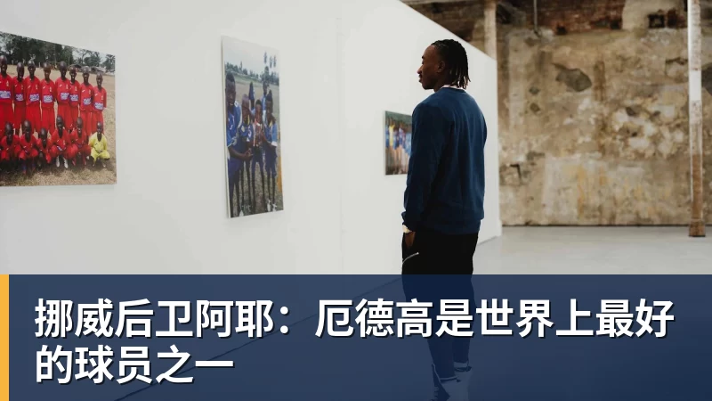挪威后卫阿耶:厄德高是世界上最好的球员之一