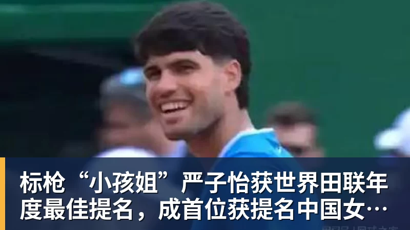 标枪“小孩姐”严子怡获世界田联年度最佳提名，成首位获提名中国女子田径选手