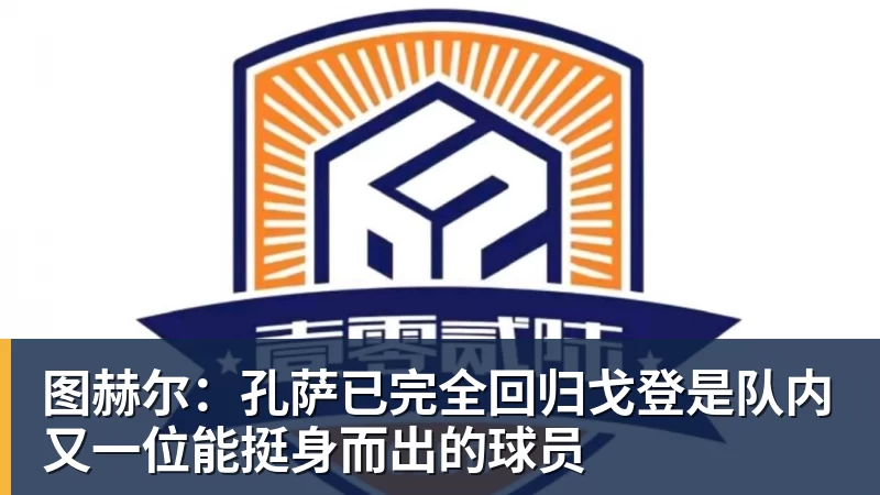 图赫尔:孔萨已完全回归戈登是队内又一位能挺身而出的球员