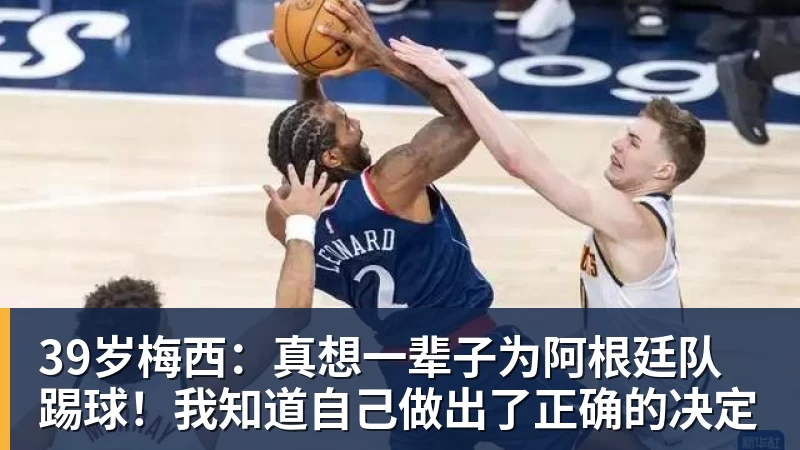 39岁梅西：真想一辈子为阿根廷队踢球！我知道自己做出了正确的决定