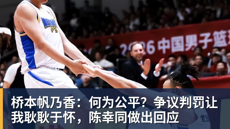桥本帆乃香:何为公平?争议判罚让我耿耿于怀,陈幸同做出回应