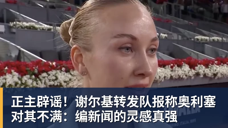 正主辟谣！谢尔基转发队报称奥利塞对其不满：编新闻的灵感真强
