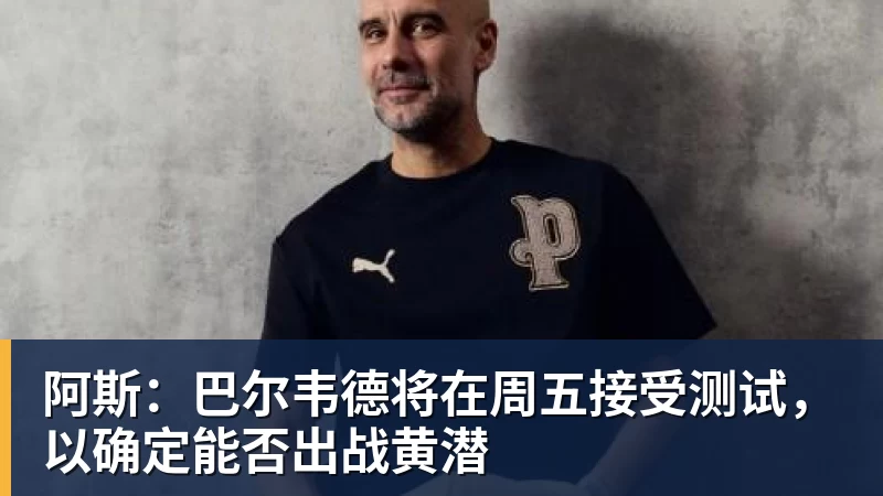 阿斯：巴尔韦德将在周五接受测试，以确定能否出战黄潜