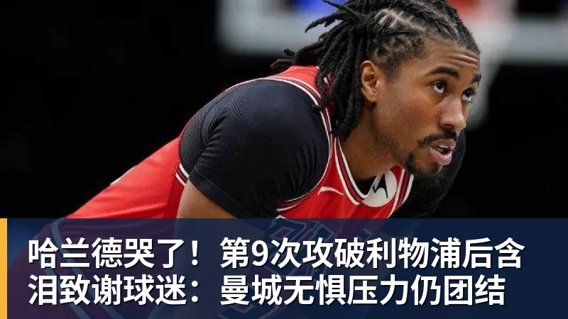 哈兰德哭了！第9次攻破利物浦后含泪致谢球迷：曼城无惧压力仍团结