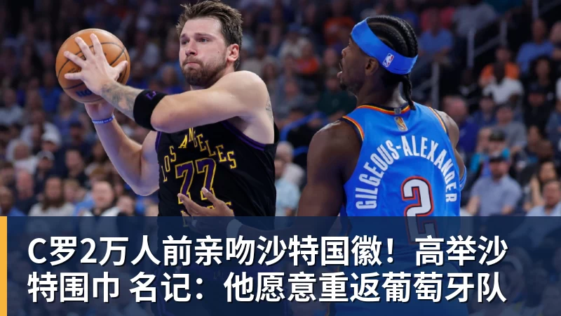 C罗2万人前亲吻沙特国徽!高举沙特围巾 名记:他愿意重返葡萄牙队