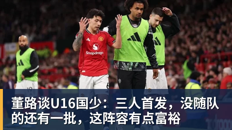 董路谈U16国少：三人首发，没随队的还有一批，这阵容有点富裕