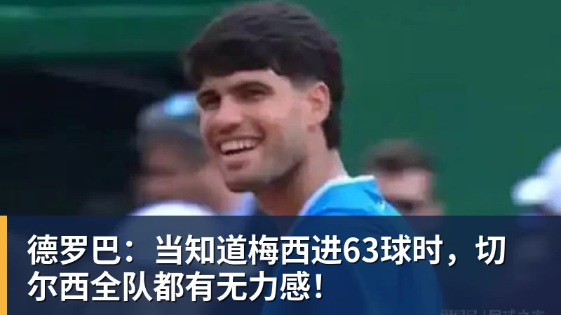德罗巴:当知道梅西进63球时,切尔西全队都有无力感!