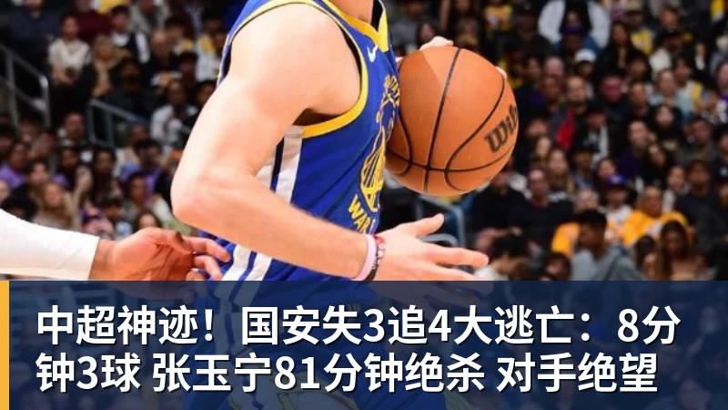 中超神迹!国安失3追4大逃亡:8分钟3球 张玉宁81分钟绝杀 对手绝望