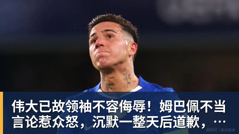 伟大已故领袖不容侮辱!姆巴佩不当言论惹众怒,沉默一整天后道歉,央视:听其言观其行